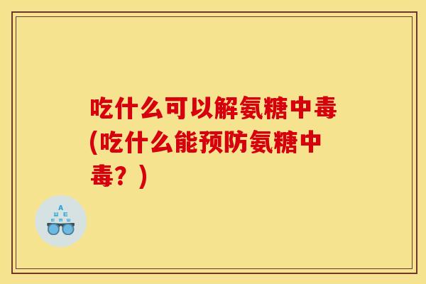 吃什么可以解氨糖中毒(吃什么能预防氨糖中毒？)