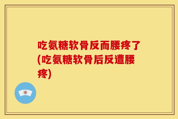 吃氨糖软骨反而腰疼了(吃氨糖软骨后反遭腰疼)
