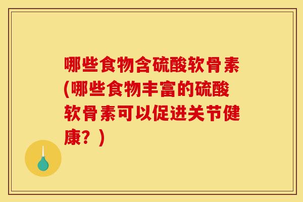 哪些食物含硫酸软骨素(哪些食物丰富的硫酸软骨素可以促进关节健康？)