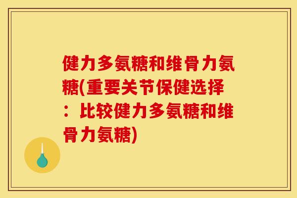 健力多氨糖和维骨力氨糖(重要关节保健选择：比较健力多氨糖和维骨力氨糖)