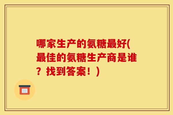 哪家生产的氨糖最好(最佳的氨糖生产商是谁？找到答案！)