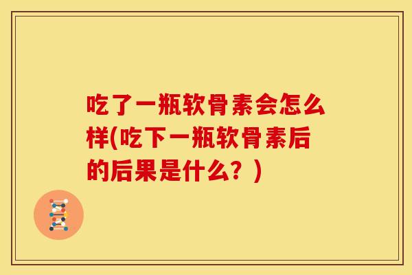 吃了一瓶软骨素会怎么样(吃下一瓶软骨素后的后果是什么？)