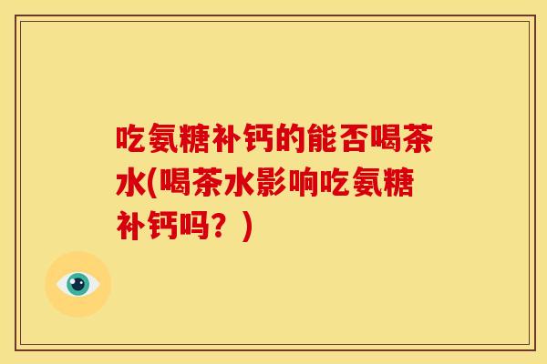 吃氨糖补钙的能否喝茶水(喝茶水影响吃氨糖补钙吗?)-第1张图片-关节骑士 吃氨糖补钙的能否喝茶水(喝茶水影响吃氨糖补钙吗?)-第1张图片-关节骑士