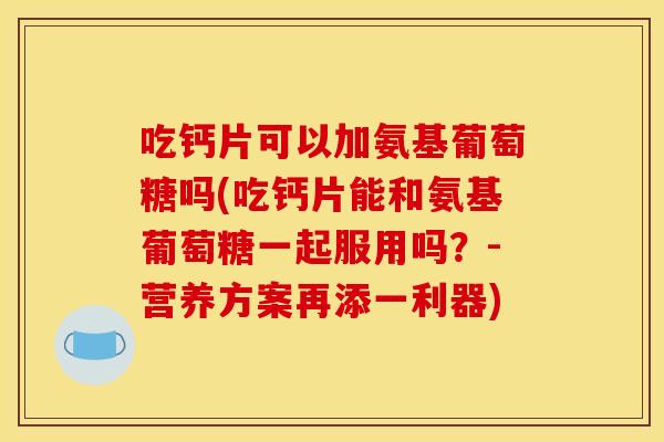 吃钙片可以加氨基葡萄糖吗(吃钙片能和氨基葡萄糖一起服用吗？-营养方案再添一利器)