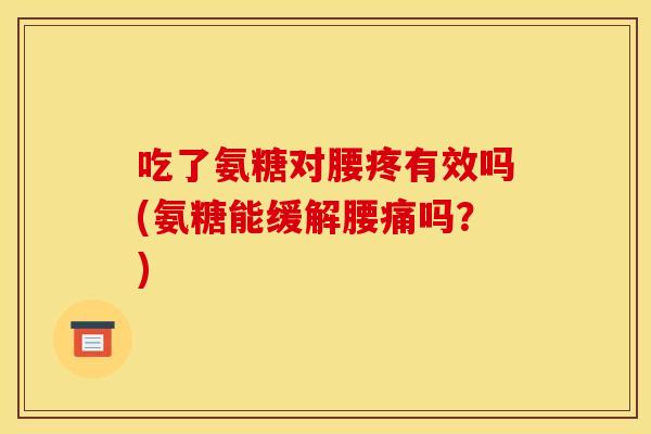 吃了氨糖对腰疼有效吗(氨糖能缓解腰痛吗？)