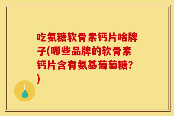 吃氨糖软骨素钙片啥牌子(哪些品牌的软骨素钙片含有氨基葡萄糖？)