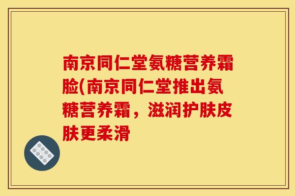 南京同仁堂氨糖营养霜脸(南京同仁堂推出氨糖营养霜，滋润护肤皮肤更柔滑