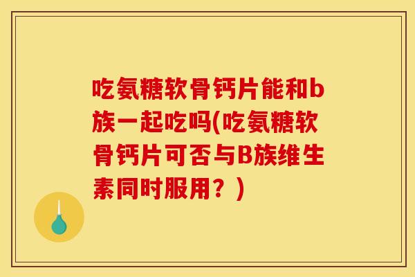 吃氨糖软骨钙片能和b族一起吃吗(吃氨糖软骨钙片可否与B族维生素同时服用？)