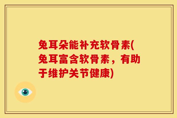 兔耳朵能补充软骨素(兔耳富含软骨素，有助于维护关节健康)-第1张图片-关节骑士
