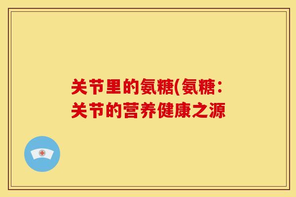 关节里的氨糖(氨糖：关节的营养健康之源