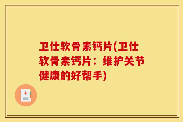 卫仕软骨素钙片(卫仕软骨素钙片：维护关节健康的好帮手)