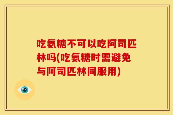 吃氨糖不可以吃阿司匹林吗(吃氨糖时需避免与阿司匹林同服用)