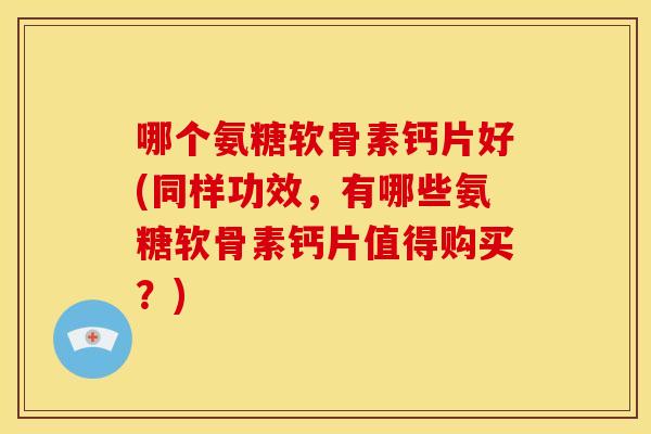 哪个氨糖软骨素钙片好(同样功效，有哪些氨糖软骨素钙片值得购买？)