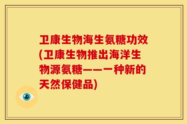 卫康生物海生氨糖功效(卫康生物推出海洋生物源氨糖——一种新的天然保健品)