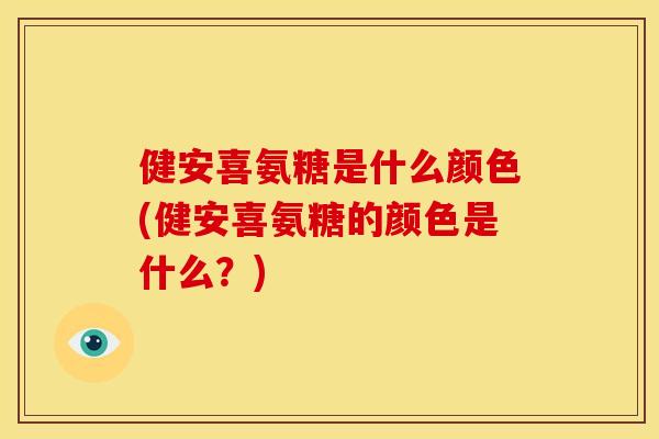 健安喜氨糖是什么颜色(健安喜氨糖的颜色是什么？)