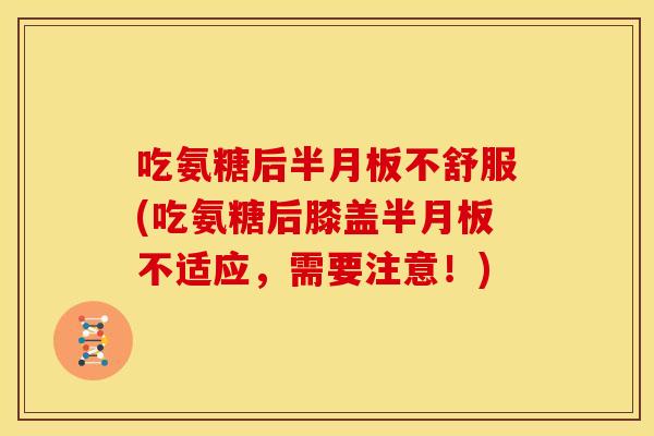 吃氨糖后半月板不舒服(吃氨糖后膝盖半月板不适应，需要注意！)