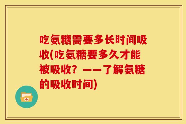 吃氨糖需要多长时间吸收(吃氨糖要多久才能被吸收？——了解氨糖的吸收时间)