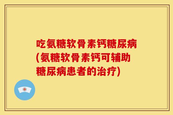 吃氨糖软骨素钙糖尿病(氨糖软骨素钙可辅助糖尿病患者的治疗)