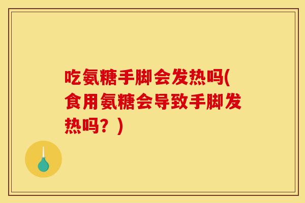 吃氨糖手脚会发热吗(食用氨糖会导致手脚发热吗?)-第1张图片-关节骑士 吃氨糖手脚会发热吗(食用氨糖会导致手脚发热吗?)-第1张图片-关节骑士