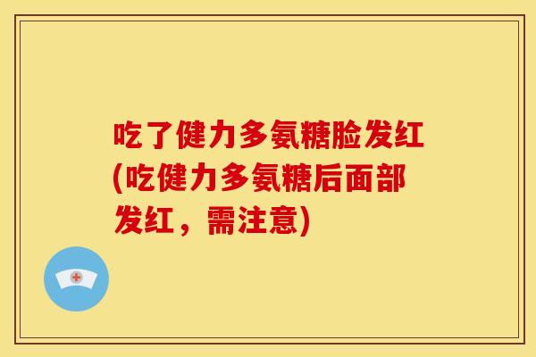 吃了健力多氨糖脸发红(吃健力多氨糖后面部发红，需注意)
