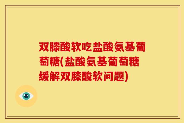双膝酸软吃盐酸氨基葡萄糖(盐酸氨基葡萄糖缓解双膝酸软问题)