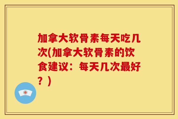 加拿大软骨素每天吃几次(加拿大软骨素的饮食建议：每天几次最好？)