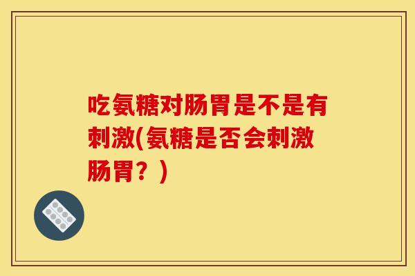 吃氨糖对肠胃是不是有刺激(氨糖是否会刺激肠胃?)-第1张图片-关节骑士 吃氨糖对肠胃是不是有刺激(氨糖是否会刺激肠胃?)-第1张图片-关节骑士