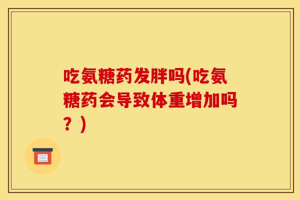 吃氨糖药发胖吗(吃氨糖药会导致体重增加吗？)