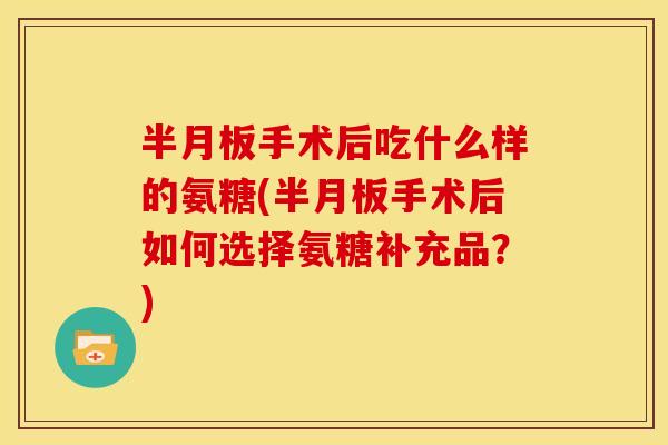 半月板手术后吃什么样的氨糖(半月板手术后如何选择氨糖补充品？)