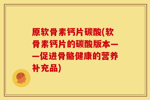 原软骨素钙片碳酸(软骨素钙片的碳酸版本——促进骨骼健康的营养补充品)