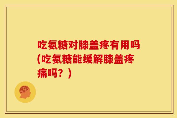 吃氨糖对膝盖疼有用吗(吃氨糖能缓解膝盖疼痛吗?)-第1张图片-关节骑士 吃氨糖对膝盖疼有用吗(吃氨糖能缓解膝盖疼痛吗?)-第1张图片-关节骑士