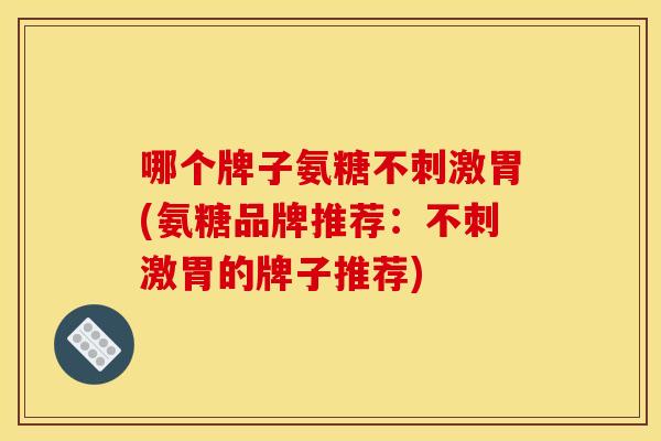 哪个牌子氨糖不刺激胃(氨糖品牌推荐：不刺激胃的牌子推荐)