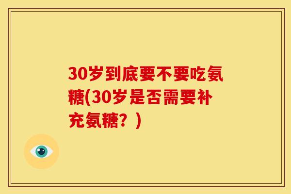30岁到底要不要吃氨糖(30岁是否需要补充氨糖？)
