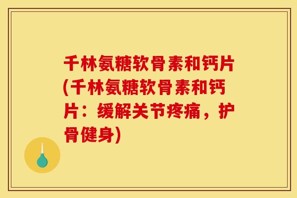 千林氨糖软骨素和钙片(千林氨糖软骨素和钙片：缓解关节疼痛，护骨健身)