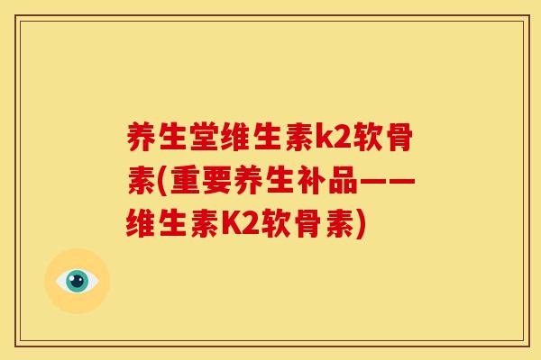 养生堂维生素k2软骨素(重要养生补品——维生素K2软骨素)