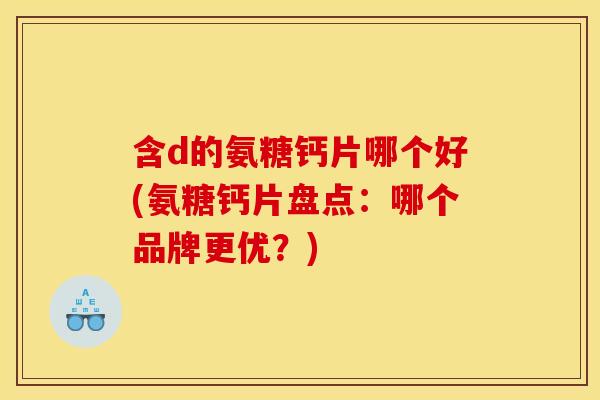 含d的氨糖钙片哪个好(氨糖钙片盘点：哪个品牌更优？)
