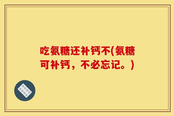 吃氨糖还补钙不(氨糖可补钙，不必忘记。)-第1张图片-关节骑士