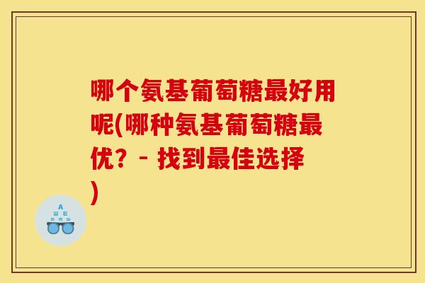 哪个氨基葡萄糖最好用呢(哪种氨基葡萄糖最优？- 找到最佳选择)