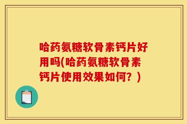 哈药氨糖软骨素钙片好用吗(哈药氨糖软骨素钙片使用效果如何？)