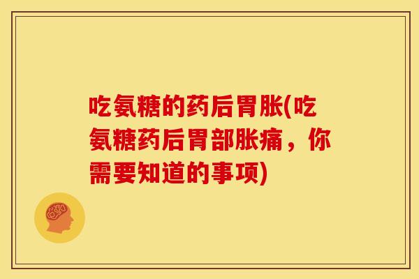 吃氨糖的药后胃胀(吃氨糖药后胃部胀痛，你需要知道的事项)