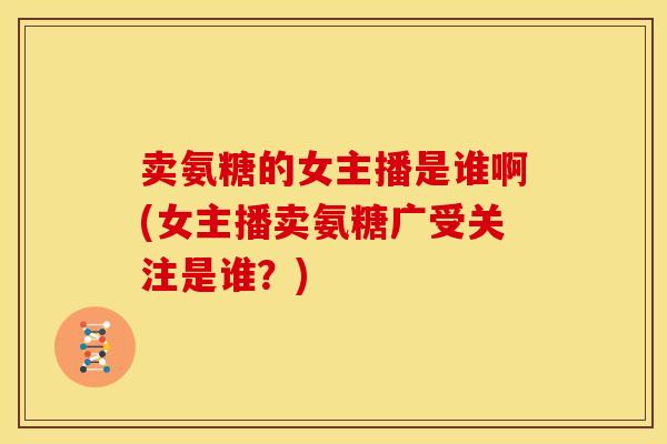 卖氨糖的女主播是谁啊(女主播卖氨糖广受关注是谁？)