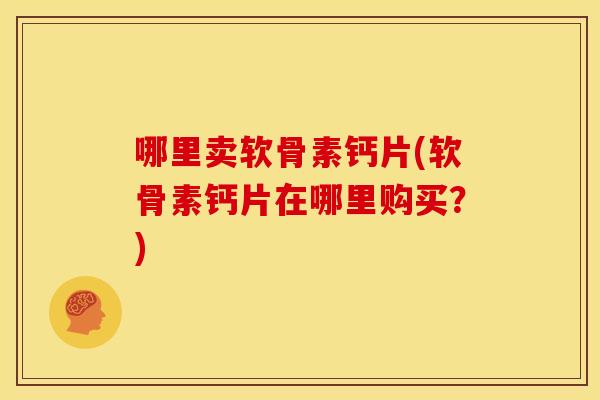 哪里卖软骨素钙片(软骨素钙片在哪里购买？)