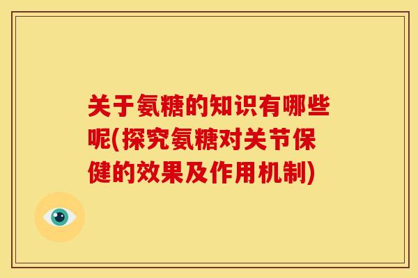 关于氨糖的知识有哪些呢(探究氨糖对关节保健的效果及作用机制)-第1张图片-关节骑士