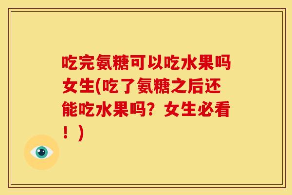 吃完氨糖可以吃水果吗女生(吃了氨糖之后还能吃水果吗？女生必看！)