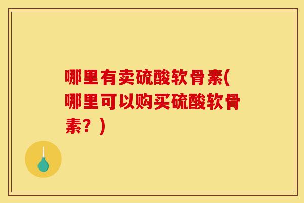 哪里有卖硫酸软骨素(哪里可以购买硫酸软骨素？)