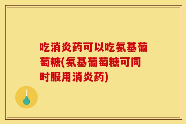 吃消炎药可以吃氨基葡萄糖(氨基葡萄糖可同时服用消炎药)