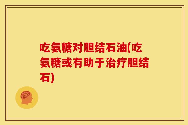 吃氨糖对胆结石油(吃氨糖或有助于治疗胆结石)-第1张图片-关节骑士