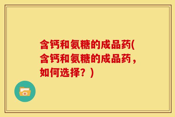 含钙和氨糖的成品药(含钙和氨糖的成品药，如何选择？)