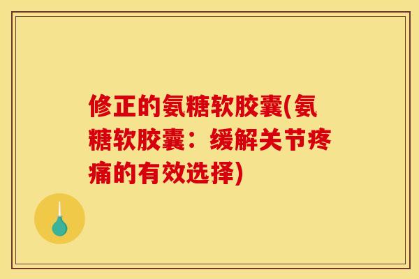 修正的氨糖软胶囊(氨糖软胶囊：缓解关节疼痛的有效选择)-第1张图片-关节骑士