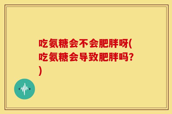 吃氨糖会不会肥胖呀(吃氨糖会导致肥胖吗？)